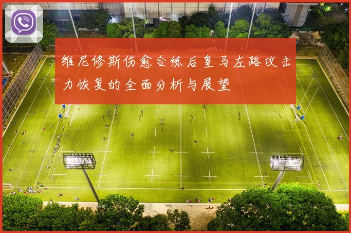 维尼修斯伤愈合练后皇马左路攻击力恢复的全面分析与展望