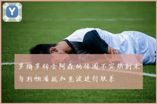 罗梅罗转会阿森纳传闻不实热刺未与利物浦就加克波进行联系