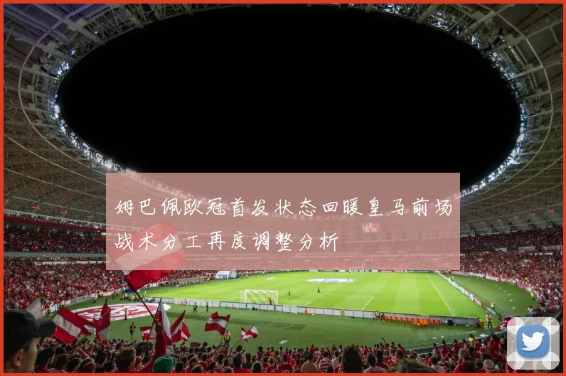 姆巴佩欧冠首发状态回暖皇马前场战术分工再度调整分析