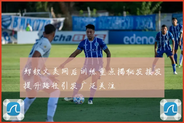 郑钦文美网后训练重点揭秘发接发提升路径引发广泛关注