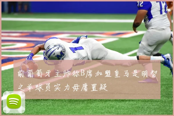 前葡萄牙主帅称B席加盟皇马是明智之举球员实力毋庸置疑