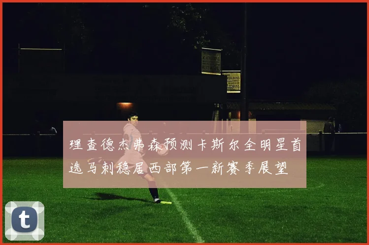 理查德杰弗森预测卡斯尔全明星首选马刺稳居西部第一新赛季展望