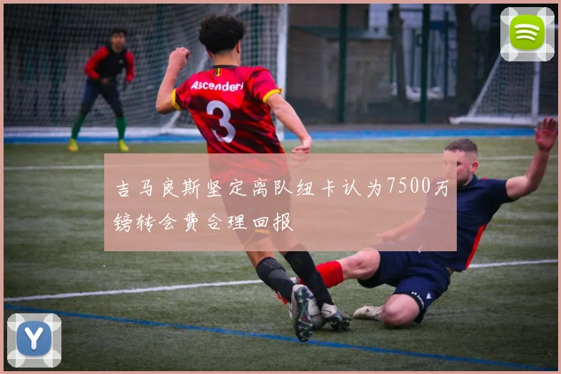 吉马良斯坚定离队纽卡认为7500万镑转会费合理回报