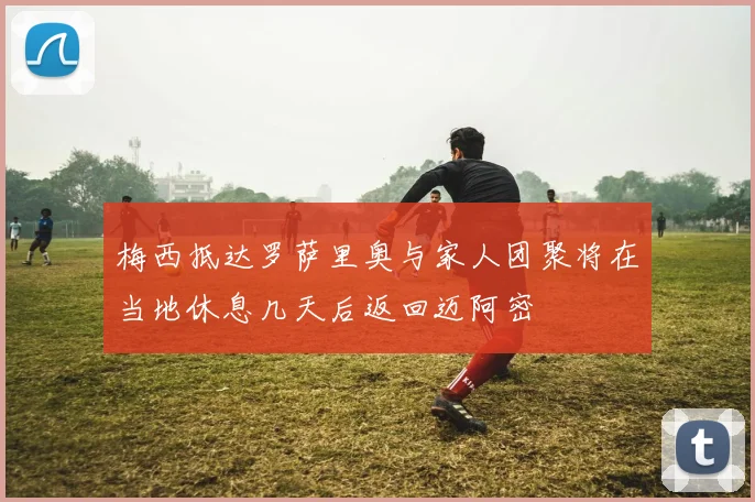 梅西抵达罗萨里奥与家人团聚将在当地休息几天后返回迈阿密