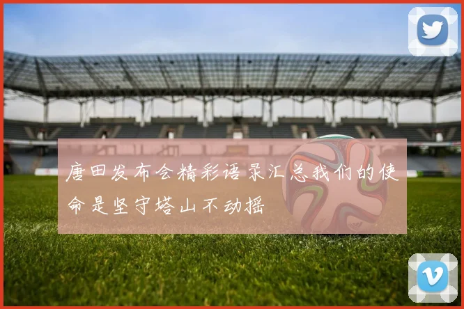 唐田发布会精彩语录汇总我们的使命是坚守塔山不动摇
