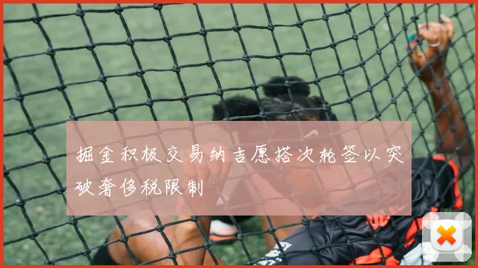 掘金积极交易纳吉愿搭次轮签以突破奢侈税限制