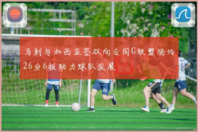 马刺与加西亚签双向合同G联盟场均26分6板助力球队发展
