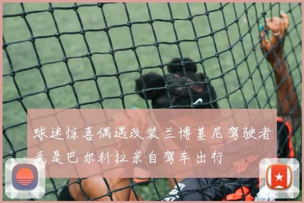 球迷惊喜偶遇改装兰博基尼驾驶者竟是巴尔科拉亲自驾车出行