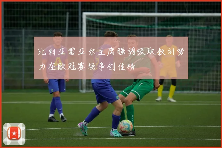 比利亚雷亚尔主席强调吸取教训努力在欧冠赛场争创佳绩