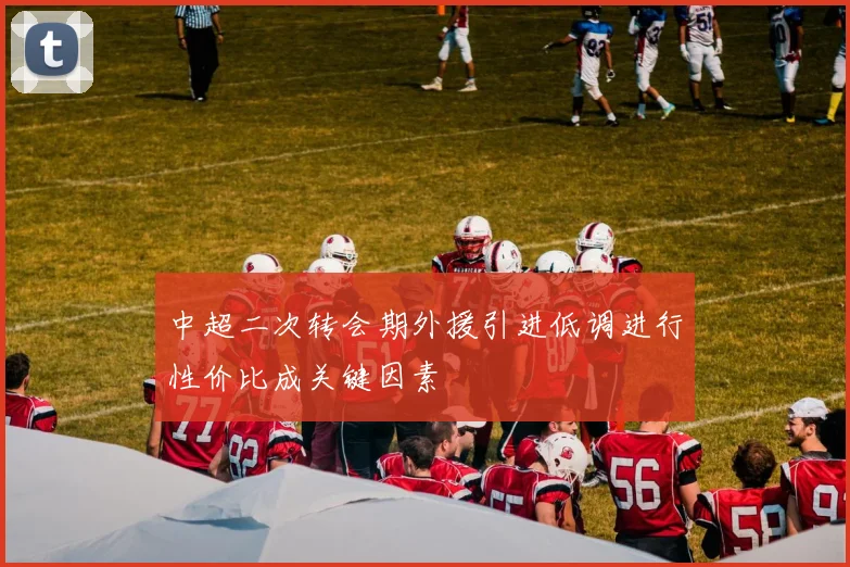 中超二次转会期外援引进低调进行性价比成关键因素